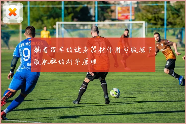 躺着蹬车的健身器材作用与锻炼下肢肌群的科学原理