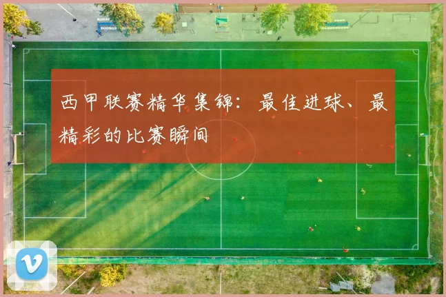 西甲联赛精华集锦：最佳进球、最精彩的比赛瞬间