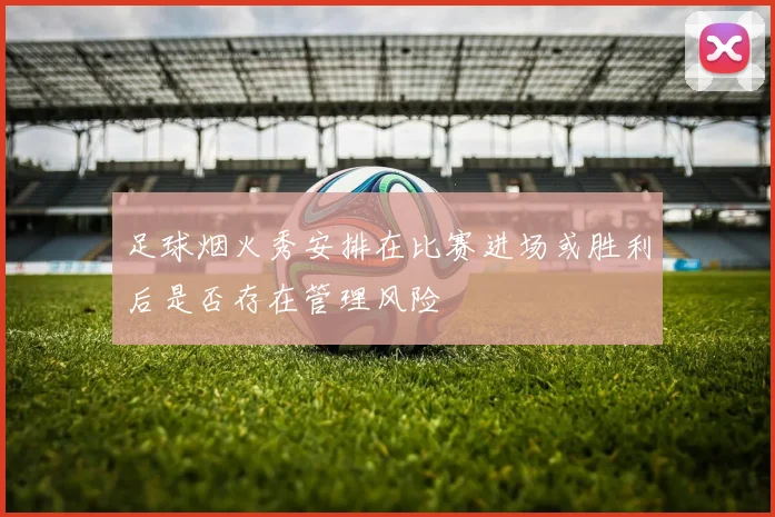 足球烟火秀安排在比赛进场或胜利后是否存在管理风险