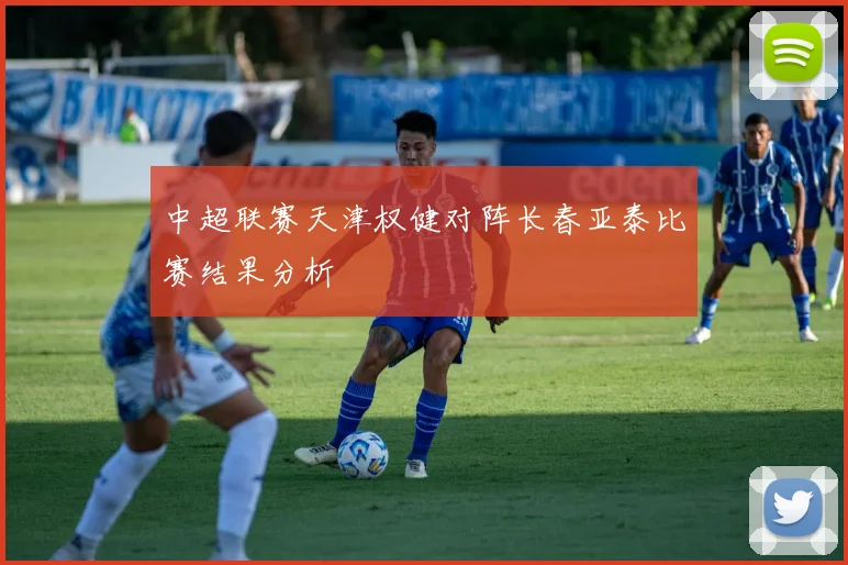 中超联赛天津权健对阵长春亚泰比赛结果分析