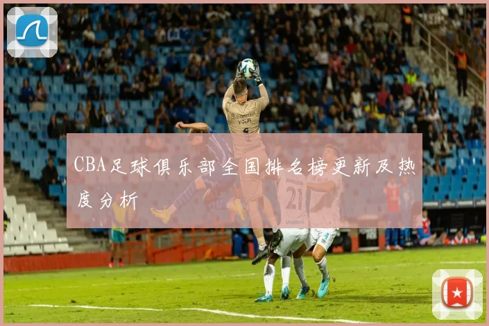 CBA足球俱乐部全国排名榜更新及热度分析