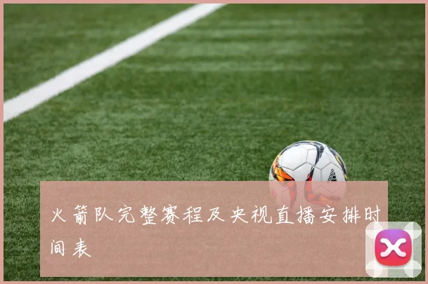 火箭队完整赛程及央视直播安排时间表