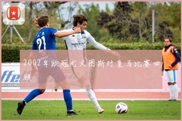 2002年欧冠尤文图斯对皇马比赛回顾