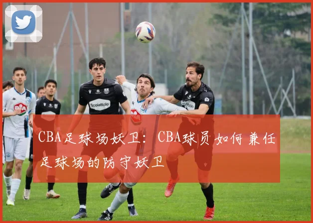 CBA足球场妖卫：CBA球员如何兼任足球场的防守妖卫