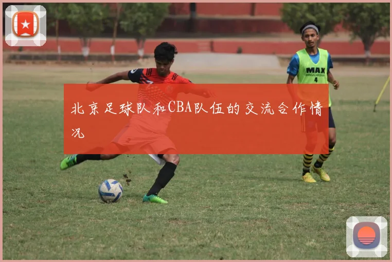 北京足球队和CBA队伍的交流合作情况