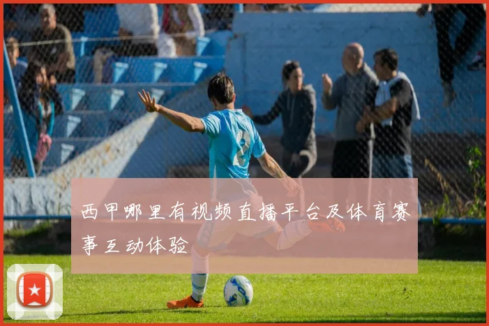 西甲哪里有视频直播平台及体育赛事互动体验