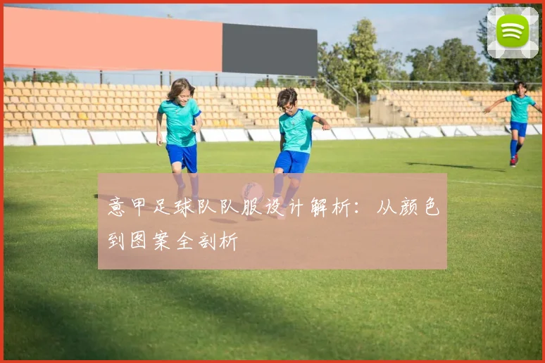 意甲足球队队服设计解析：从颜色到图案全剖析