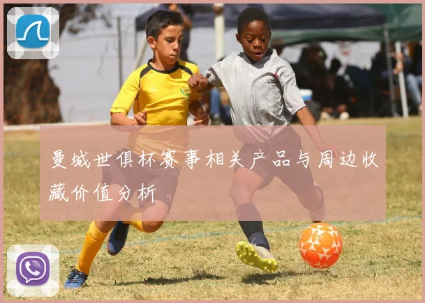 曼城世俱杯赛事相关产品与周边收藏价值分析
