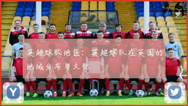 英超球队地区：英超球队在英国的地域分布与文化