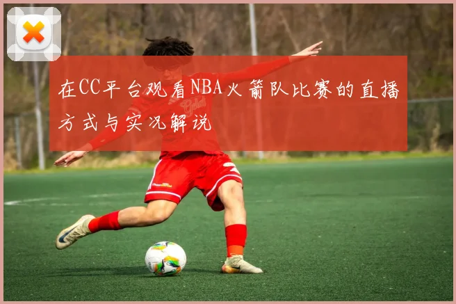 在CC平台观看NBA火箭队比赛的直播方式与实况解说