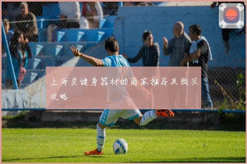 上海卖健身器材的商家推荐及购买攻略