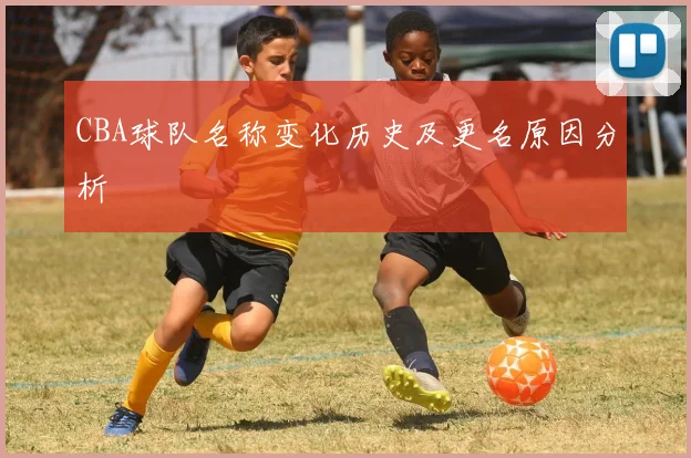 CBA球队名称变化历史及更名原因分析