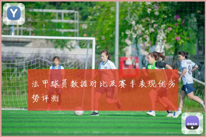 法甲球员数据对比及赛季表现优劣势评测