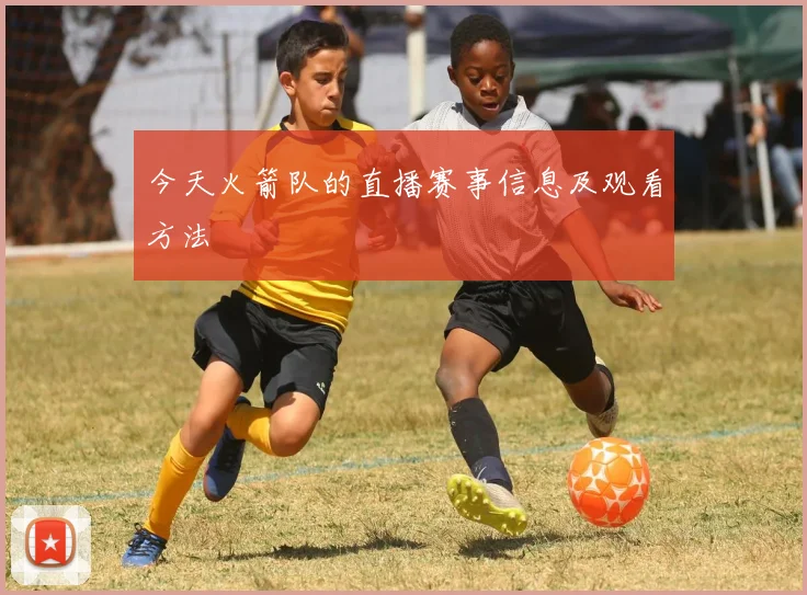 今天火箭队的直播赛事信息及观看方法