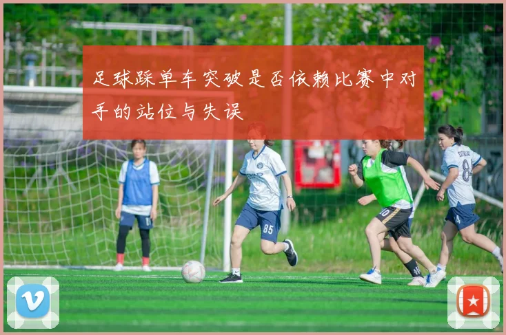 足球踩单车突破是否依赖比赛中对手的站位与失误