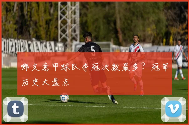 哪支意甲球队夺冠次数最多？冠军历史大盘点