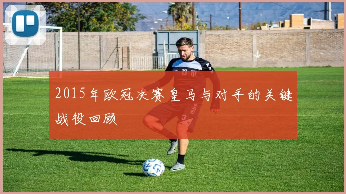 2015年欧冠决赛皇马与对手的关键战役回顾